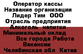 Оператор кассы › Название организации ­ Лидер Тим, ООО › Отрасль предприятия ­ Алкоголь, напитки › Минимальный оклад ­ 23 000 - Все города Работа » Вакансии   . Челябинская обл.,Катав-Ивановск г.